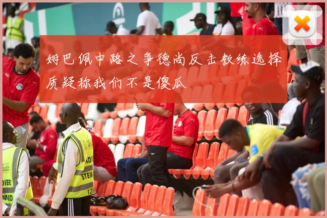 姆巴佩中路之争德尚反击教练选择质疑称我们不是傻瓜