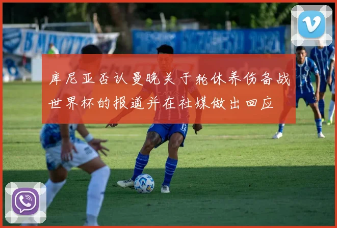库尼亚否认曼晚关于轮休养伤备战世界杯的报道并在社媒做出回应