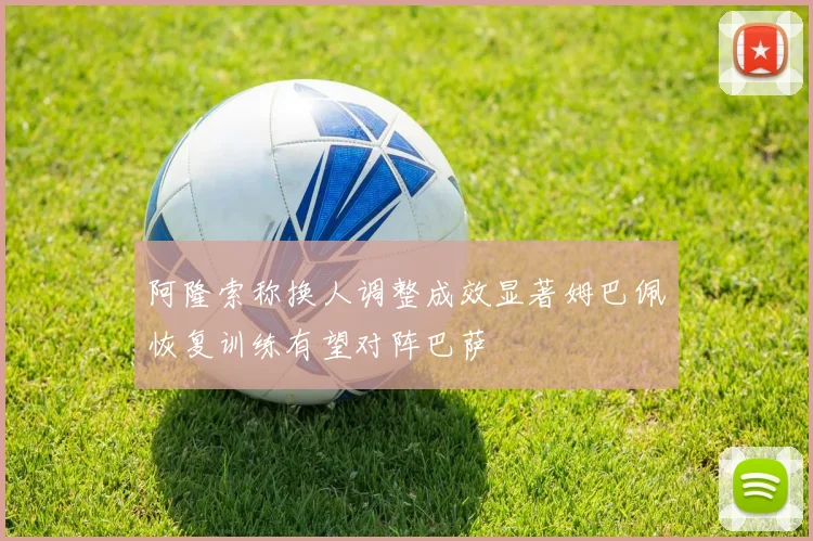 阿隆索称换人调整成效显著姆巴佩恢复训练有望对阵巴萨