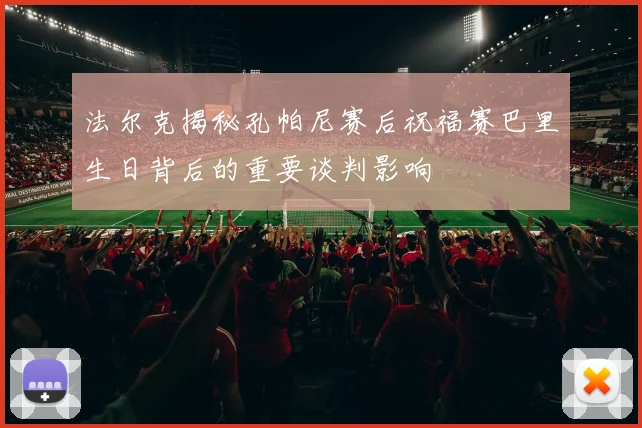 法尔克揭秘孔帕尼赛后祝福赛巴里生日背后的重要谈判影响