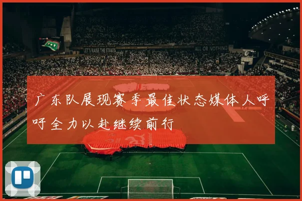 广东队展现赛季最佳状态媒体人呼吁全力以赴继续前行