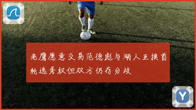 老鹰愿意交易范德彪与湖人互换首轮选秀权但双方仍存分歧