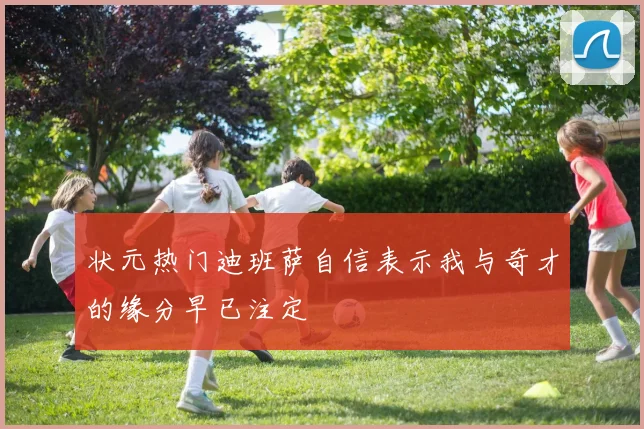 状元热门迪班萨自信表示我与奇才的缘分早已注定