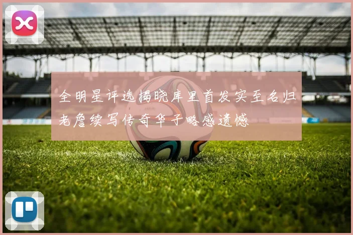 全明星评选揭晓库里首发实至名归老詹续写传奇华子略感遗憾