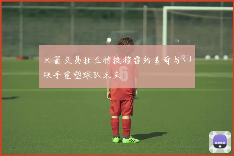 火箭交易杜兰特换穆雷约基奇与KD联手重塑球队未来