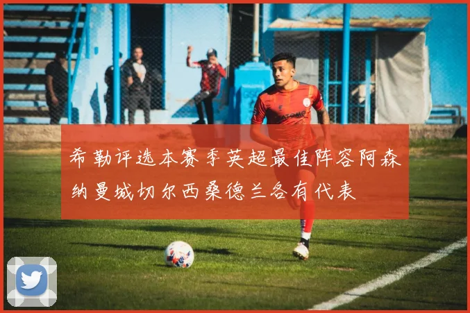 希勒评选本赛季英超最佳阵容阿森纳曼城切尔西桑德兰各有代表