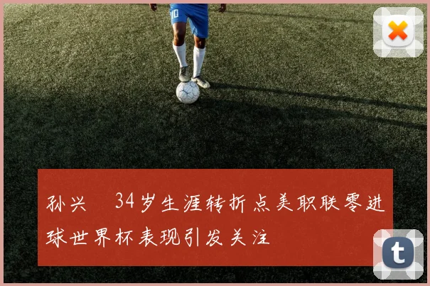 孙兴慜34岁生涯转折点美职联零进球世界杯表现引发关注