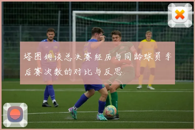 塔图姆谈总决赛经历与同龄球员季后赛次数的对比与反思