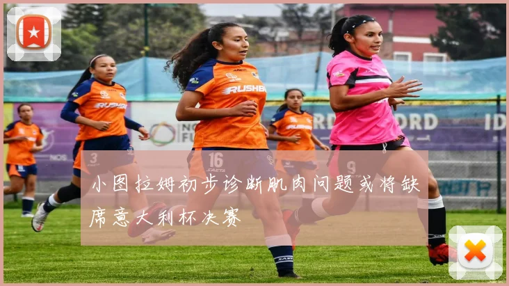 小图拉姆初步诊断肌肉问题或将缺席意大利杯决赛