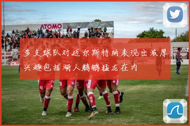 多支球队对迈尔斯特纳表现出浓厚兴趣包括湖人鹈鹕猛龙在内