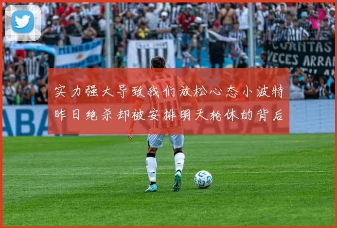 实力强大导致我们放松心态小波特昨日绝杀却被安排明天轮休的背后原因分析