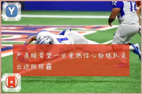 严鼎皓寄望一分重燃信心盼球队走出连败阴霾