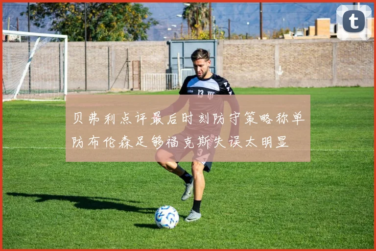 贝弗利点评最后时刻防守策略称单防布伦森足够福克斯失误太明显