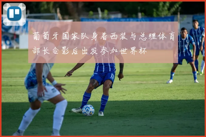 葡萄牙国家队身着西装与总理体育部长合影后出发参加世界杯