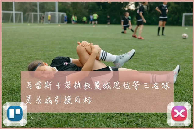 马雷斯卡若执教曼城恩佐等三名球员或成引援目标
