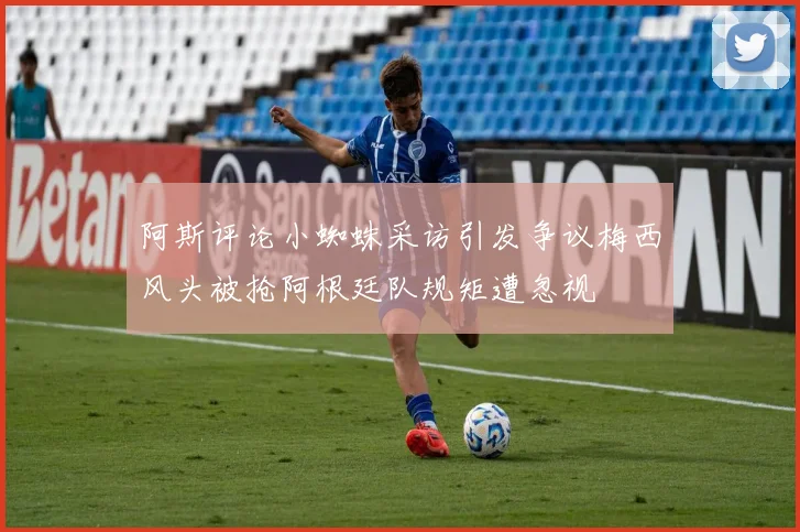 阿斯评论小蜘蛛采访引发争议梅西风头被抢阿根廷队规矩遭忽视
