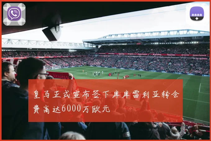 皇马正式宣布签下库库雷利亚转会费高达6000万欧元