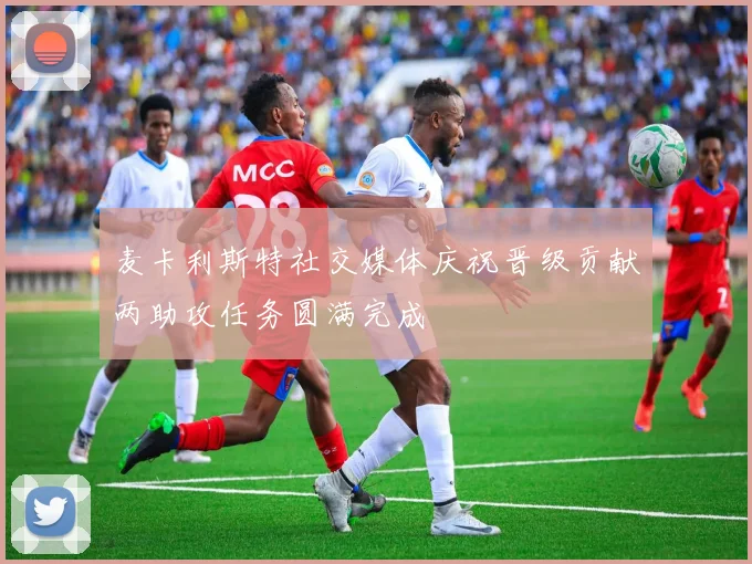 麦卡利斯特社交媒体庆祝晋级贡献两助攻任务圆满完成