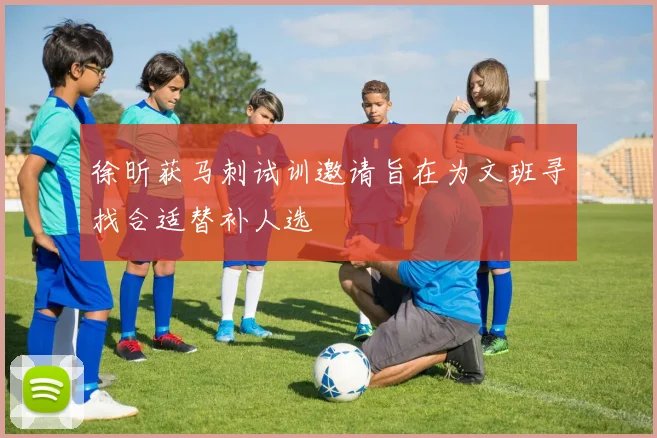 徐昕获马刺试训邀请旨在为文班寻找合适替补人选