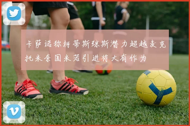 卡萨诺称柯蒂斯琼斯潜力超越麦克托米奈国米若引进将大有作为