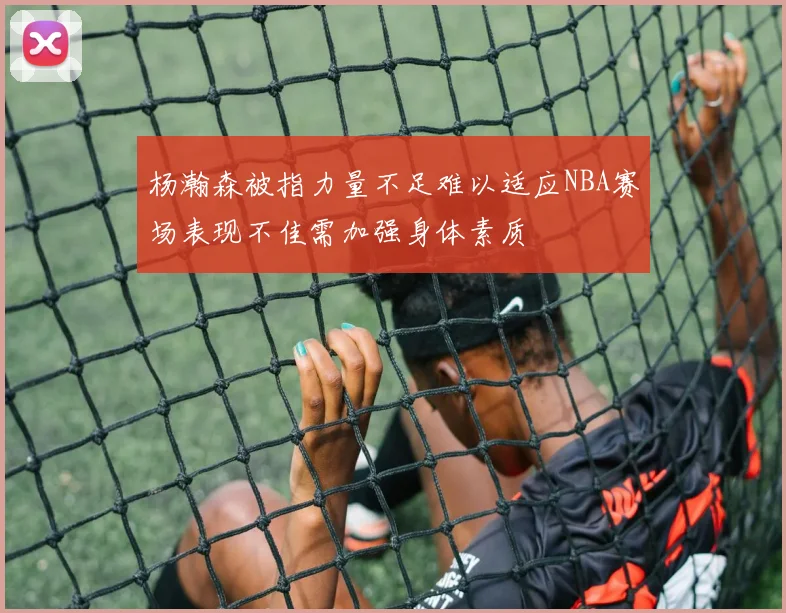 杨瀚森被指力量不足难以适应NBA赛场表现不佳需加强身体素质