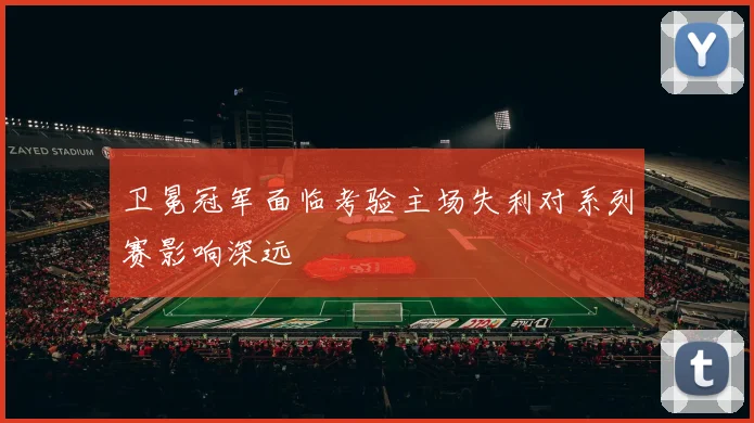 卫冕冠军面临考验主场失利对系列赛影响深远