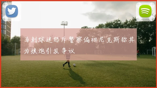 马刺球迷怒斥警察偏袒尼克斯称其为娘炮引发争议