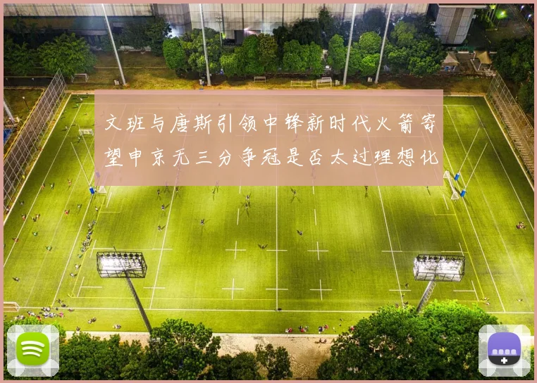 文班与唐斯引领中锋新时代火箭寄望申京无三分争冠是否太过理想化
