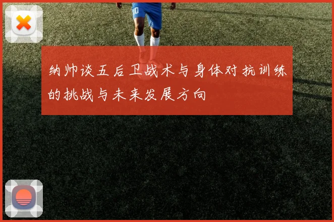 纳帅谈五后卫战术与身体对抗训练的挑战与未来发展方向