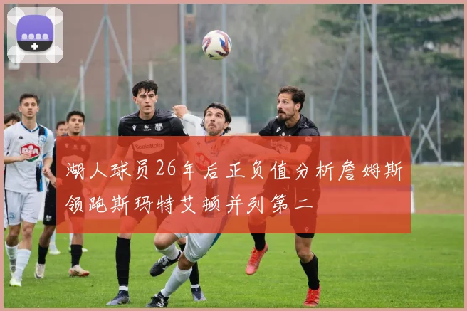 湖人球员26年后正负值分析詹姆斯领跑斯玛特艾顿并列第二