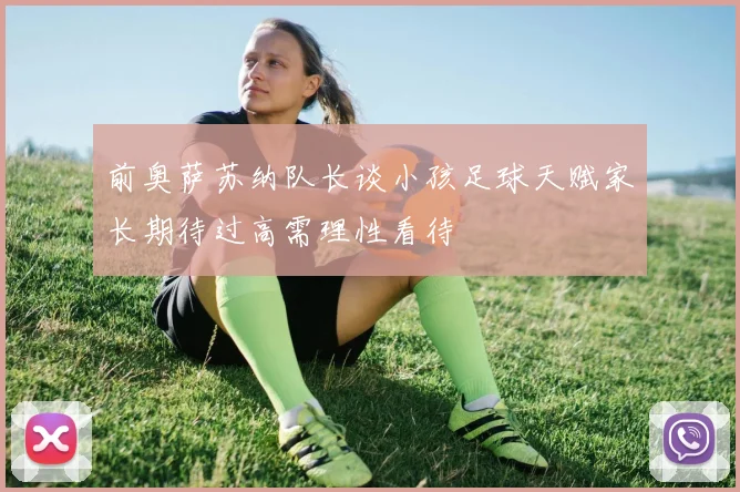前奥萨苏纳队长谈小孩足球天赋家长期待过高需理性看待